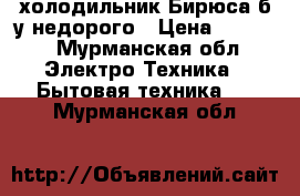холодильник Бирюса б/у недорого › Цена ­ 4 000 - Мурманская обл. Электро-Техника » Бытовая техника   . Мурманская обл.